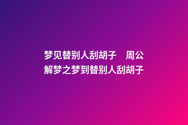 梦见替别人刮胡子　周公解梦之梦到替别人刮胡子